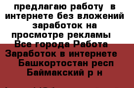 предлагаю работу  в интернете без вложений,заработок на просмотре рекламы - Все города Работа » Заработок в интернете   . Башкортостан респ.,Баймакский р-н